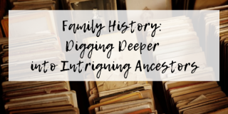 Family History: Digging Deeper into Intriguing Ancestors